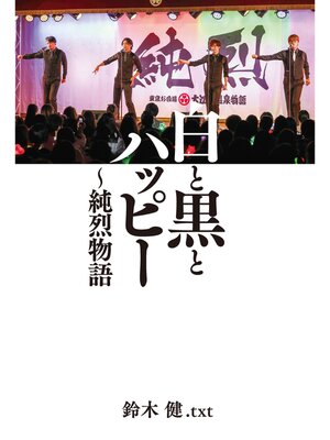 cover image of 白と黒とハッピー ～純烈物語　【電子限定特典付き】